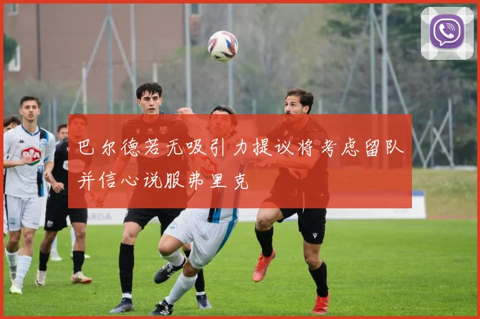 巴尔德若无吸引力提议将考虑留队并信心说服弗里克