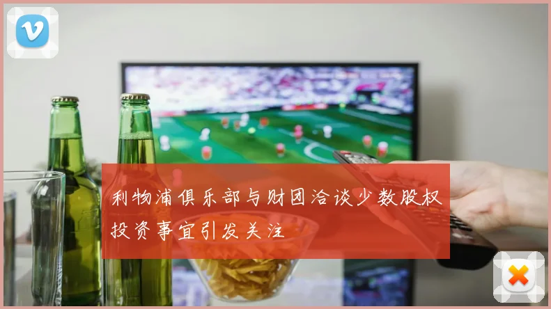 利物浦俱乐部与财团洽谈少数股权投资事宜引发关注