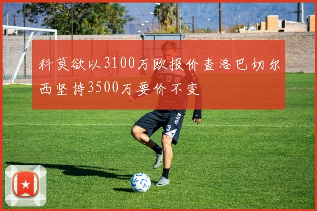 科莫欲以3100万欧报价查洛巴切尔西坚持3500万要价不变