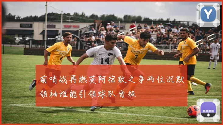 前哨战再燃英阿宿敌之争两位沉默领袖谁能引领球队晋级